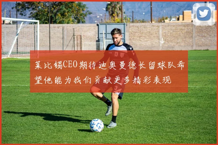 莱比锡CEO期待迪奥曼德长留球队希望他能为我们贡献更多精彩表现