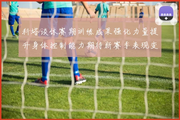 科塔谈休赛期训练成果强化力量提升身体控制能力期待新赛季表现变化