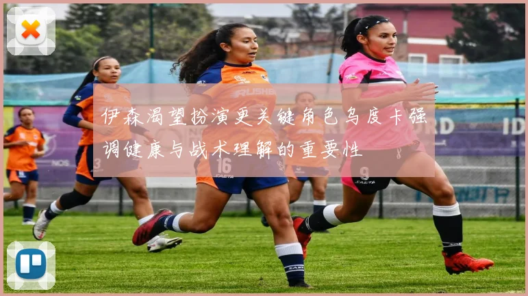 伊森渴望扮演更关键角色乌度卡强调健康与战术理解的重要性