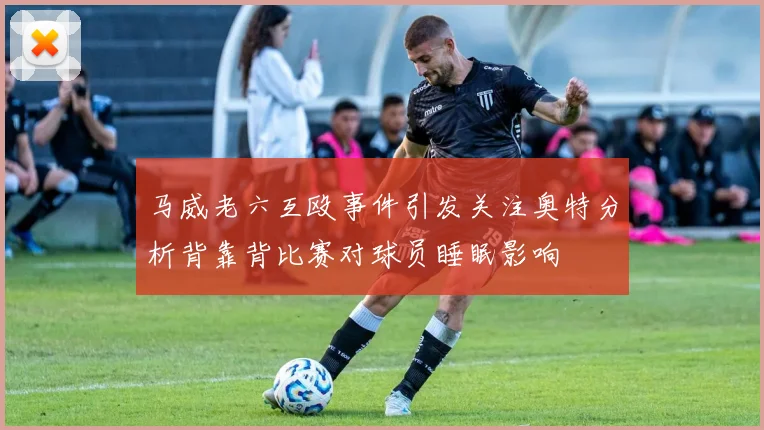 马威老六互殴事件引发关注奥特分析背靠背比赛对球员睡眠影响