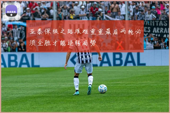 亚泰保级之路艰难重重最后两轮必须全胜才能逆转局势