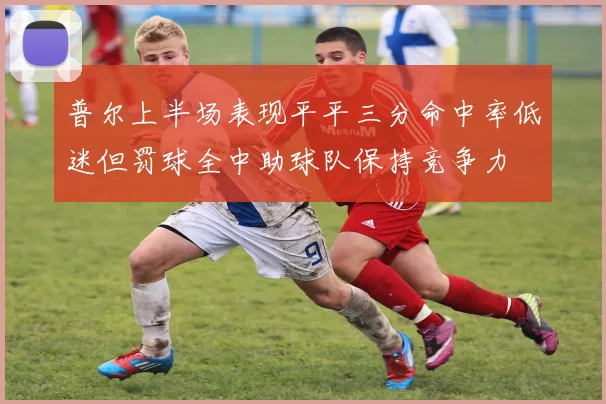 普尔上半场表现平平三分命中率低迷但罚球全中助球队保持竞争力