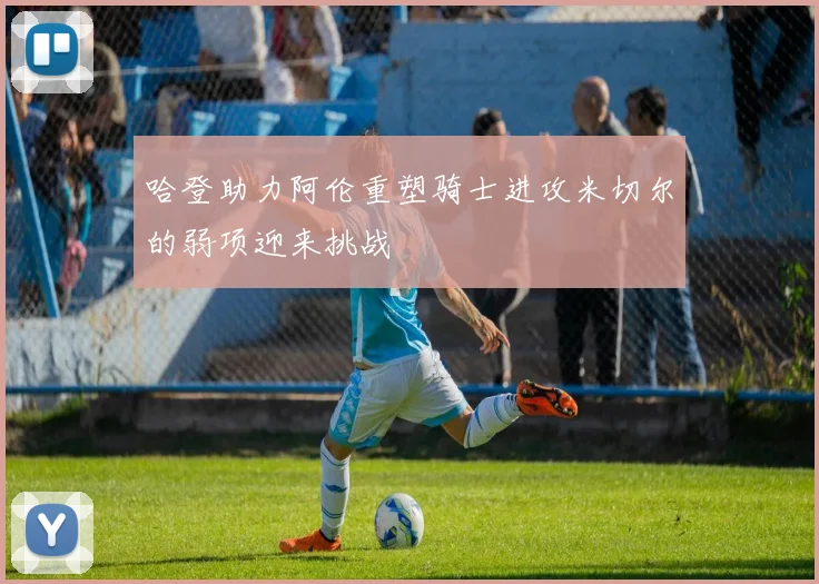 哈登助力阿伦重塑骑士进攻米切尔的弱项迎来挑战