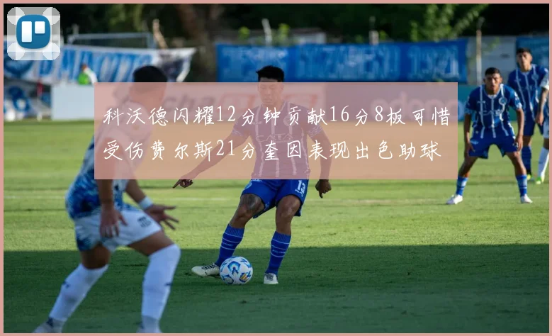 科沃德闪耀12分钟贡献16分8板可惜受伤费尔斯21分奎因表现出色助球队取胜