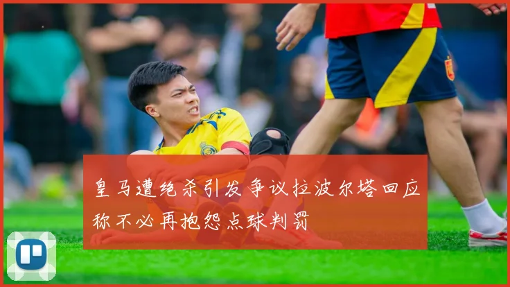 皇马遭绝杀引发争议拉波尔塔回应称不必再抱怨点球判罚