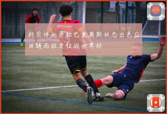 科贝评论员称巴里奥斯状态出色应该随西班牙征战世界杯