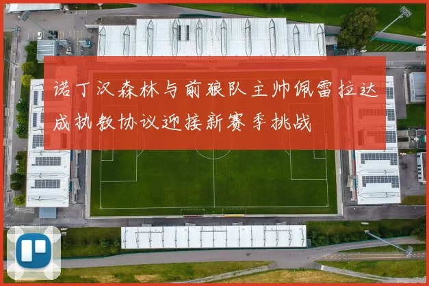 诺丁汉森林与前狼队主帅佩雷拉达成执教协议迎接新赛季挑战