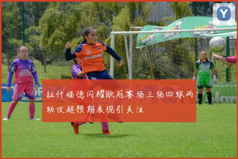 拉什福德闪耀欧冠赛场三场四球两助攻超预期表现引关注