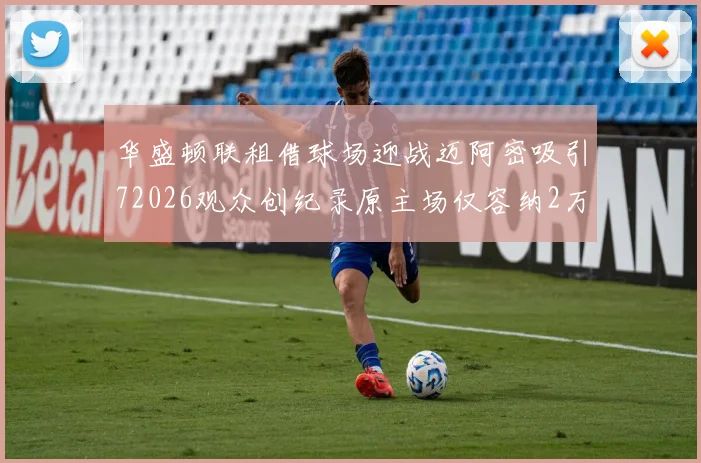 华盛顿联租借球场迎战迈阿密吸引72026观众创纪录原主场仅容纳2万人