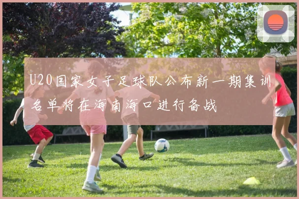 U20国家女子足球队公布新一期集训名单将在海南海口进行备战