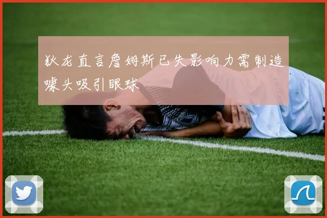狄龙直言詹姆斯已失影响力需制造噱头吸引眼球