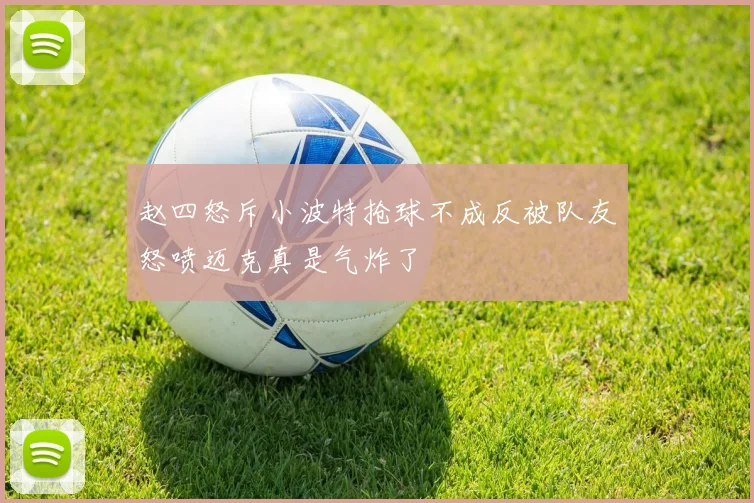 赵四怒斥小波特抢球不成反被队友怒喷迈克真是气炸了