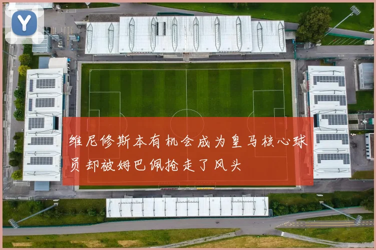 维尼修斯本有机会成为皇马核心球员却被姆巴佩抢走了风头
