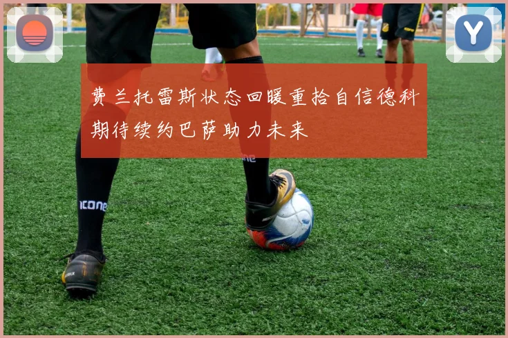 费兰托雷斯状态回暖重拾自信德科期待续约巴萨助力未来