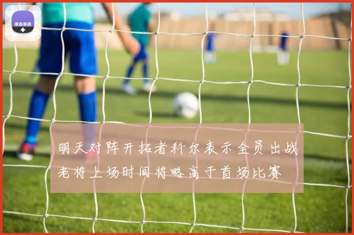 明天对阵开拓者科尔表示全员出战老将上场时间将略高于首场比赛