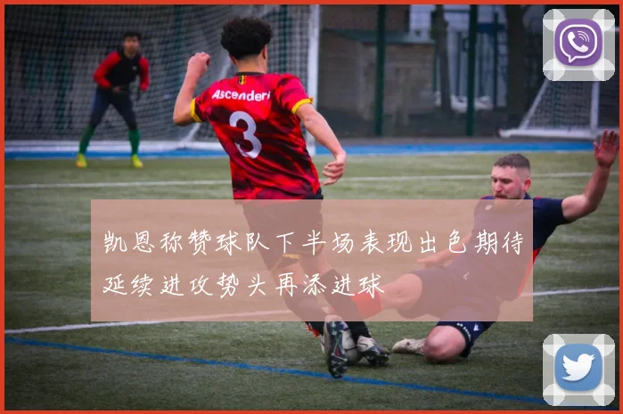 凯恩称赞球队下半场表现出色期待延续进攻势头再添进球