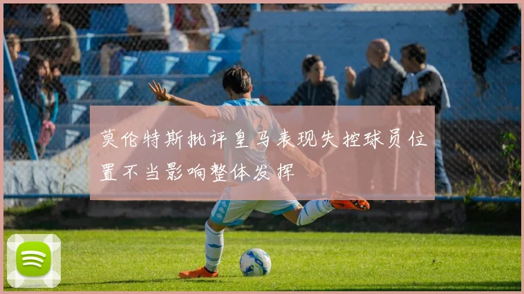 莫伦特斯批评皇马表现失控球员位置不当影响整体发挥